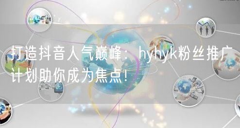 打造抖音人气巅峰：hyhyk粉丝推广计划助你成为焦点！