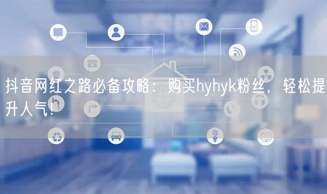 抖音网红之路必备攻略：购买hyhyk粉丝，轻松提升人气！