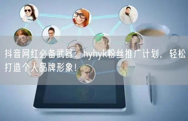 抖音网红必备武器：hyhyk粉丝推广计划，轻松打造个人品牌形象！