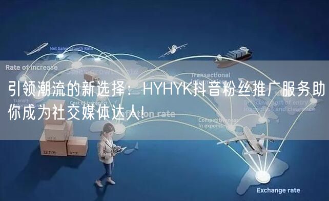 引领潮流的新选择：HYHYK抖音粉丝推广服务助你成为社交媒体达人!