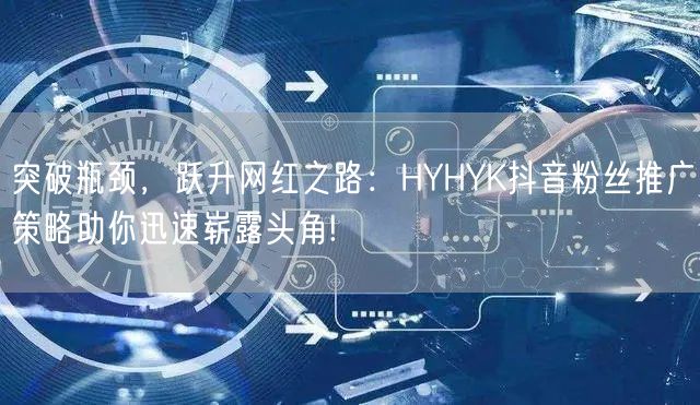 突破瓶颈，跃升网红之路：HYHYK抖音粉丝推广策略助你迅速崭露头角!