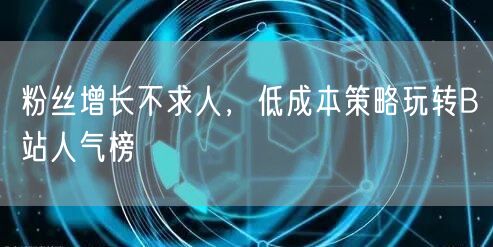 粉丝增长不求人，低成本策略玩转B站人气榜