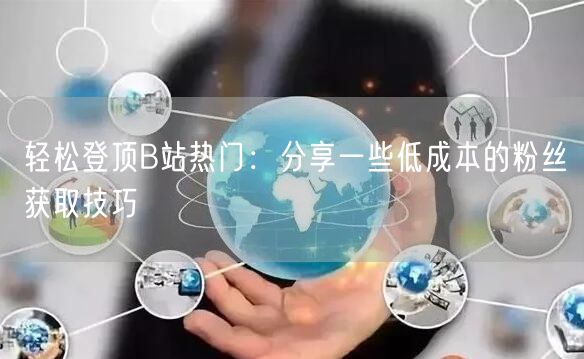 轻松登顶B站热门：分享一些低成本的粉丝获取技巧