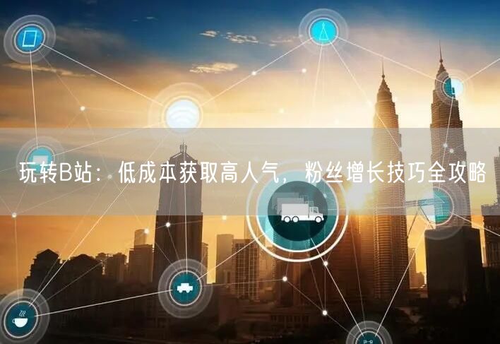 玩转B站：低成本获取高人气，粉丝增长技巧全攻略