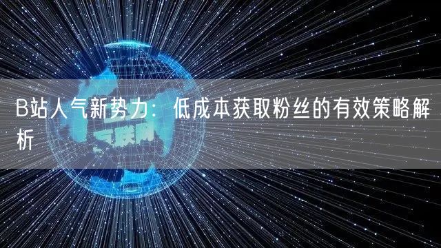 B站人气新势力：低成本获取粉丝的有效策略解析
