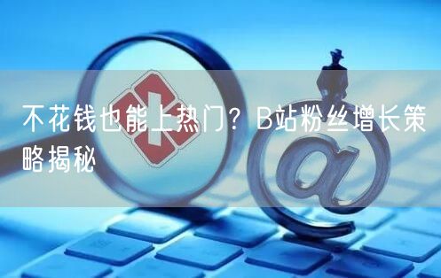 不花钱也能上热门？B站粉丝增长策略揭秘
