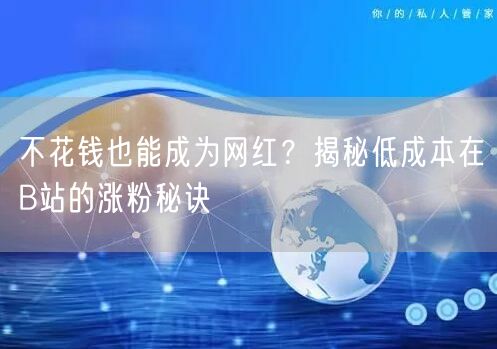 不花钱也能成为网红？揭秘低成本在B站的涨粉秘诀