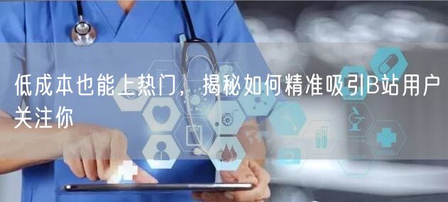 低成本也能上热门，揭秘如何精准吸引B站用户关注你