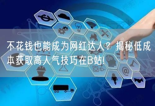 不花钱也能成为网红达人？揭秘低成本获取高人气技巧在B站!