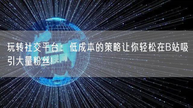 玩转社交平台：低成本的策略让你轻松在B站吸引大量粉丝!