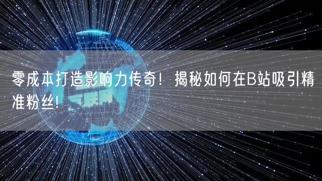 零成本打造影响力传奇！揭秘如何在B站吸引精准粉丝!