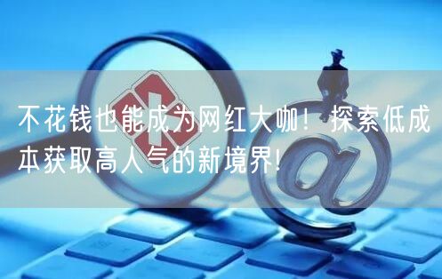 不花钱也能成为网红大咖！探索低成本获取高人气的新境界!