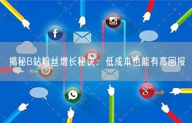 揭秘B站粉丝增长秘诀：低成本也能有高回报