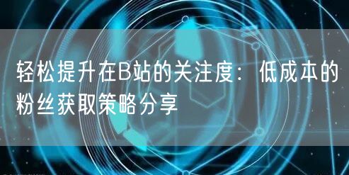 轻松提升在B站的关注度：低成本的粉丝获取策略分享