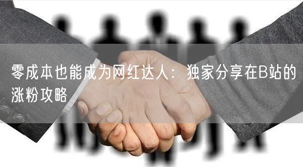 零成本也能成为网红达人：独家分享在B站的涨粉攻略