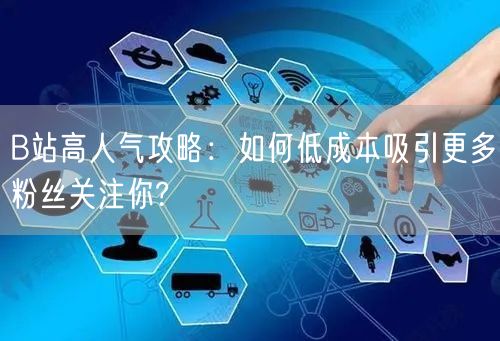 B站高人气攻略：如何低成本吸引更多粉丝关注你?