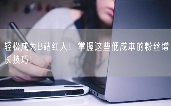 轻松成为B站红人！掌握这些低成本的粉丝增长技巧!