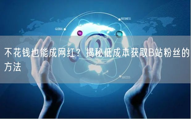 不花钱也能成网红？揭秘低成本获取B站粉丝的方法