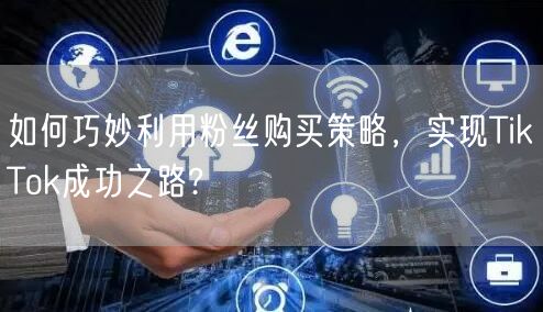 如何巧妙利用粉丝购买策略，实现TikTok成功之路?