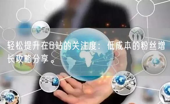 轻松提升在B站的关注度：低成本的粉丝增长攻略分享。