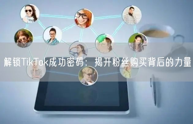 解锁TikTok成功密码：揭开粉丝购买背后的力量