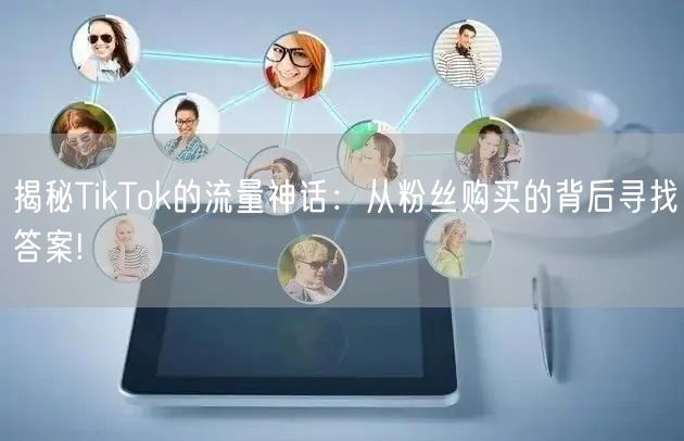 揭秘TikTok的流量神话：从粉丝购买的背后寻找答案!