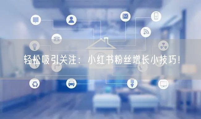 轻松吸引关注：小红书粉丝增长小技巧！