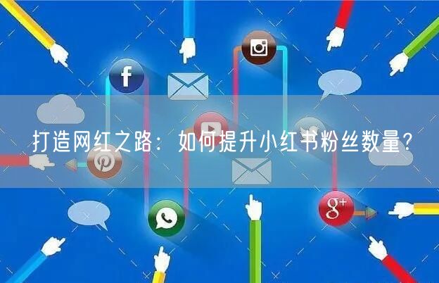 打造网红之路：如何提升小红书粉丝数量？