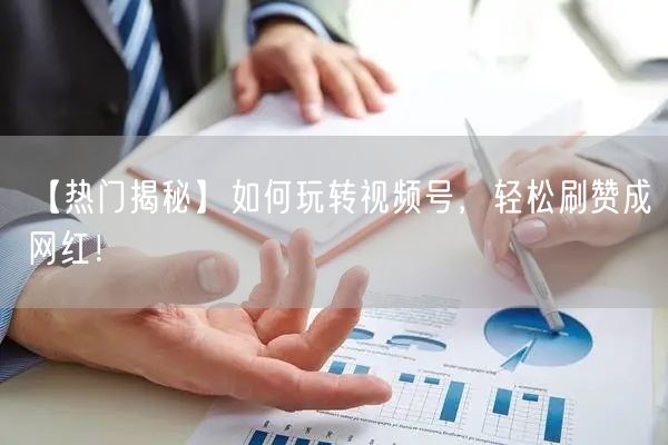 【热门揭秘】如何玩转视频号，轻松刷赞成网红！
