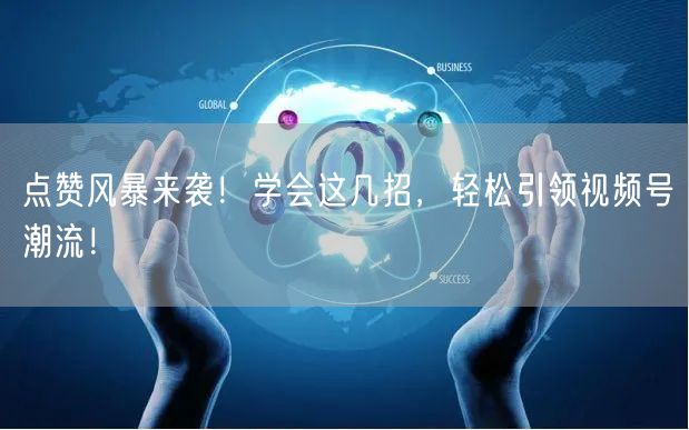 点赞风暴来袭！学会这几招，轻松引领视频号潮流！
