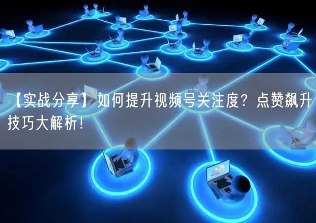 【实战分享】如何提升视频号关注度？点赞飙升技巧大解析！