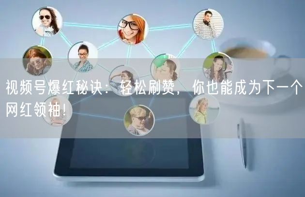 视频号爆红秘诀：轻松刷赞，你也能成为下一个网红领袖！