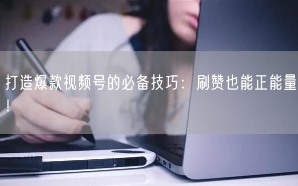 打造爆款视频号的必备技巧：刷赞也能正能量！