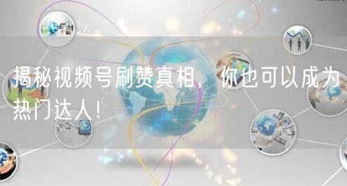 揭秘视频号刷赞真相，你也可以成为热门达人！