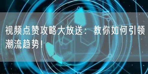 视频点赞攻略大放送：教你如何引领潮流趋势！