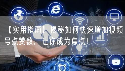 【实用指南】揭秘如何快速增加视频号点赞数，让你成为焦点！