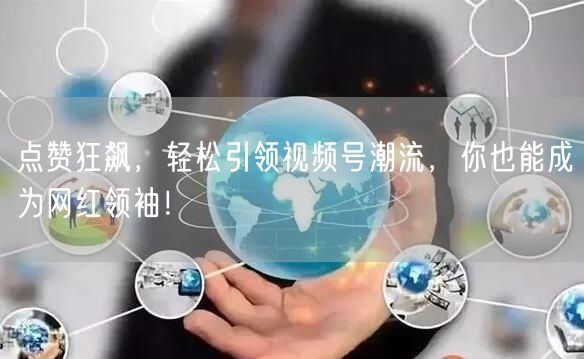 点赞狂飙，轻松引领视频号潮流，你也能成为网红领袖！