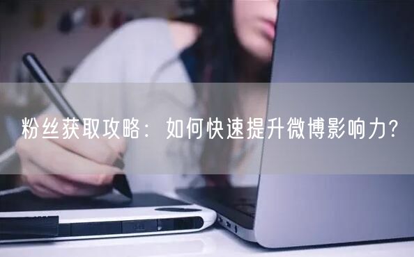 粉丝获取攻略：如何快速提升微博影响力？