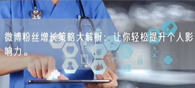 微博粉丝增长策略大解析：让你轻松提升个人影响力。