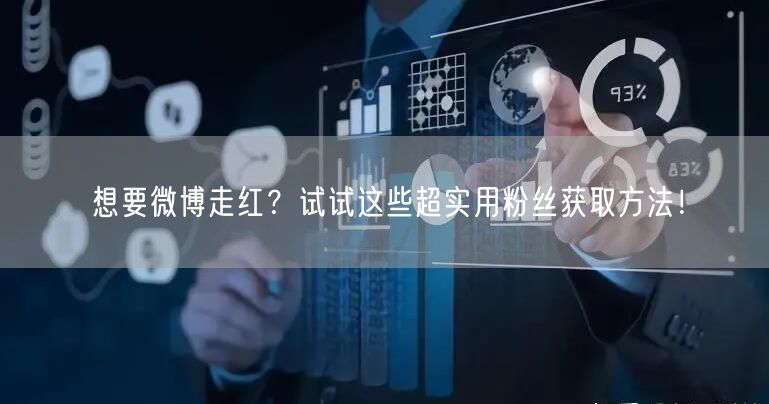 想要微博走红？试试这些超实用粉丝获取方法！