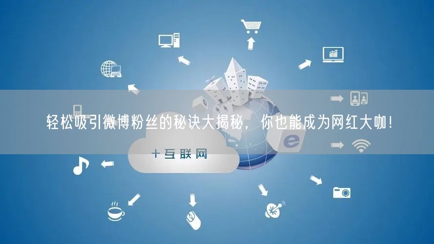 轻松吸引微博粉丝的秘诀大揭秘，你也能成为网红大咖！