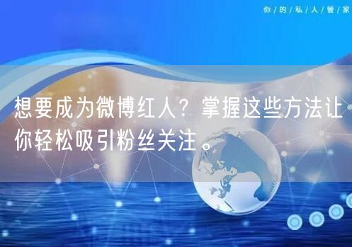 想要成为微博红人？掌握这些方法让你轻松吸引粉丝关注。