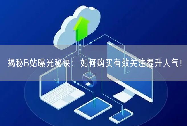 揭秘B站曝光秘诀：如何购买有效关注提升人气！
