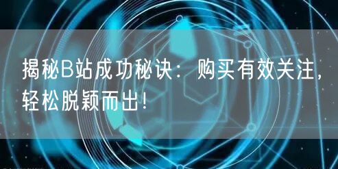 揭秘B站成功秘诀：购买有效关注，轻松脱颖而出！