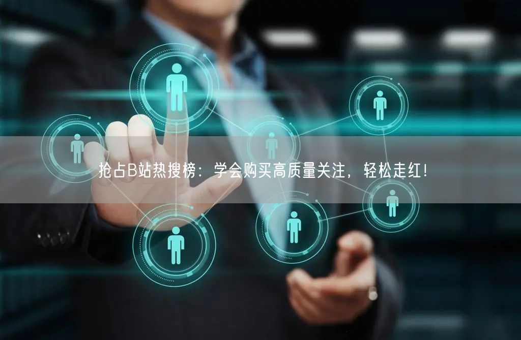 抢占B站热搜榜：学会购买高质量关注，轻松走红！