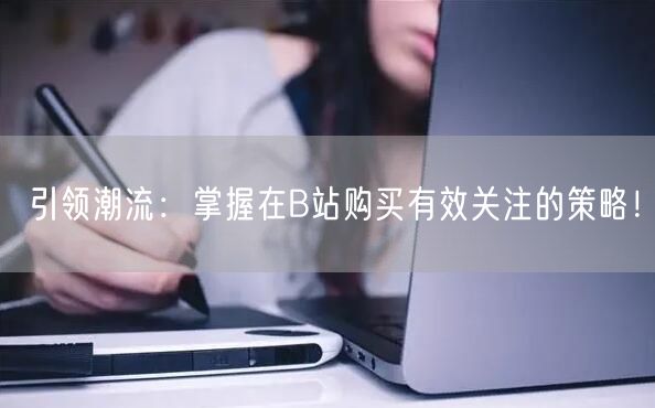 引领潮流：掌握在B站购买有效关注的策略！