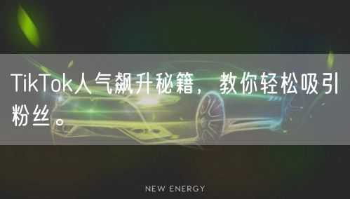 TikTok人气飙升秘籍，教你轻松吸引粉丝。