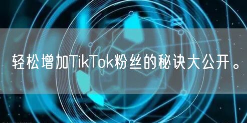 轻松增加TikTok粉丝的秘诀大公开。