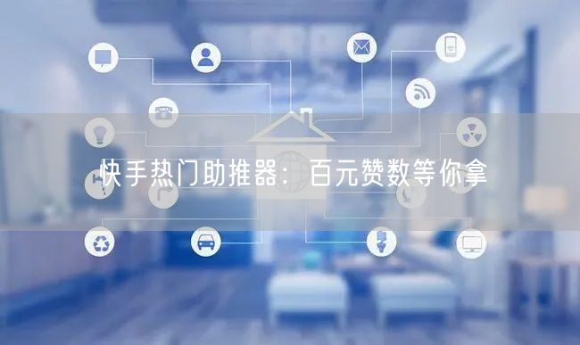 快手热门助推器：百元赞数等你拿