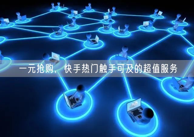 一元抢购，快手热门触手可及的超值服务